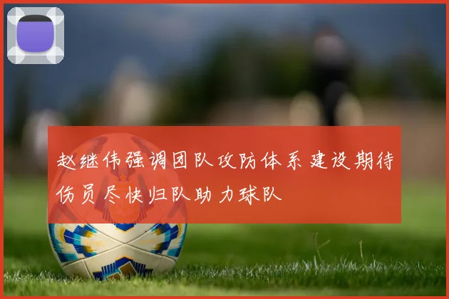 赵继伟强调团队攻防体系建设期待伤员尽快归队助力球队