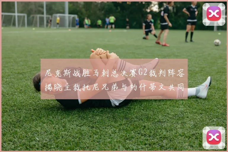 尼克斯战胜马刺总决赛G2裁判阵容揭晓主裁托尼兄弟与约什蒂文共同执法