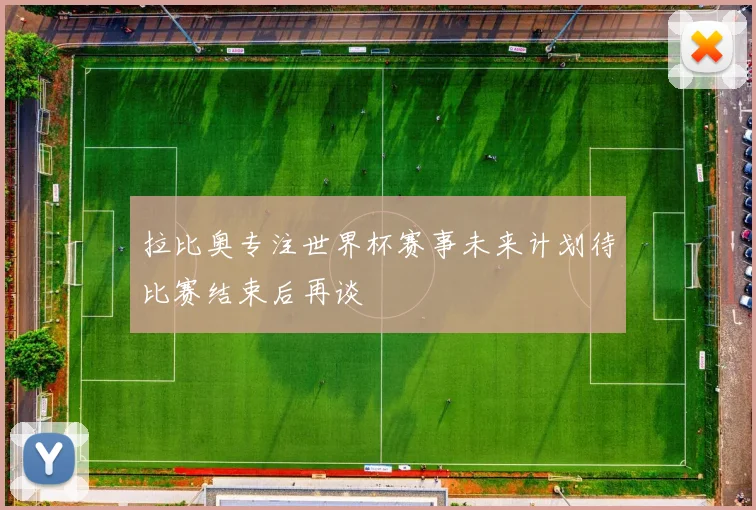 拉比奥专注世界杯赛事未来计划待比赛结束后再谈