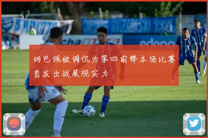 姆巴佩被调侃为第四前锋本场比赛首发出战展现实力