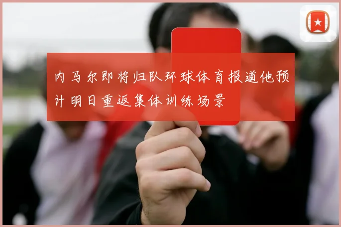 内马尔即将归队环球体育报道他预计明日重返集体训练场景