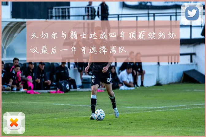 米切尔与骑士达成四年顶薪续约协议最后一年可选择离队