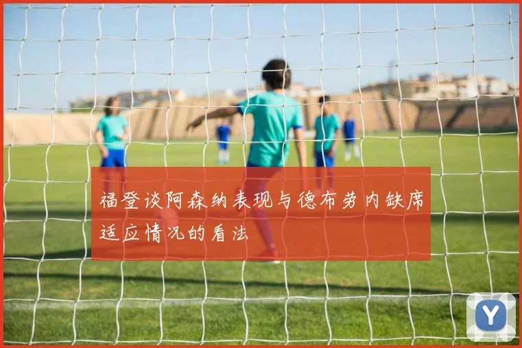 福登谈阿森纳表现与德布劳内缺席适应情况的看法