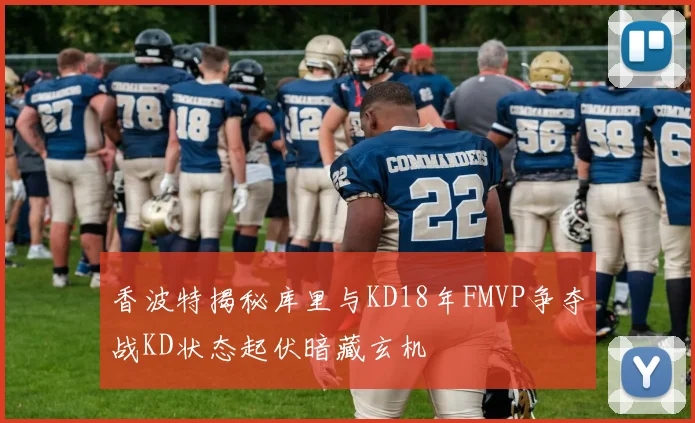 香波特揭秘库里与KD18年FMVP争夺战KD状态起伏暗藏玄机