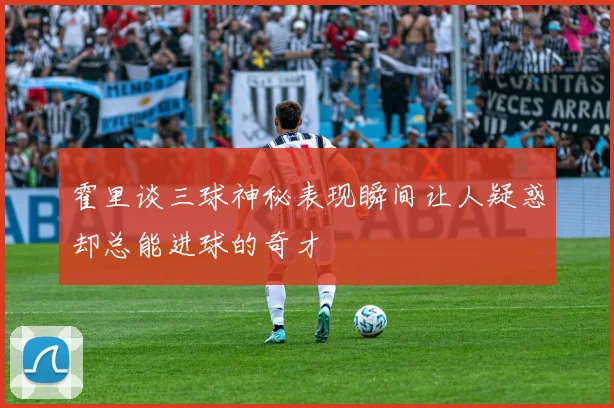 霍里谈三球神秘表现瞬间让人疑惑却总能进球的奇才