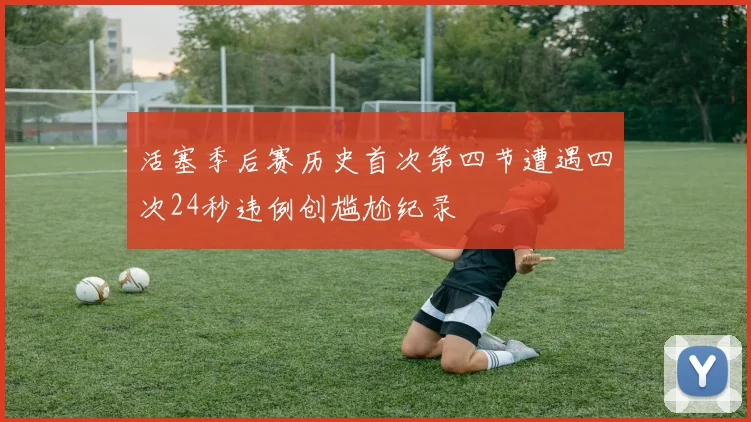 活塞季后赛历史首次第四节遭遇四次24秒违例创尴尬纪录