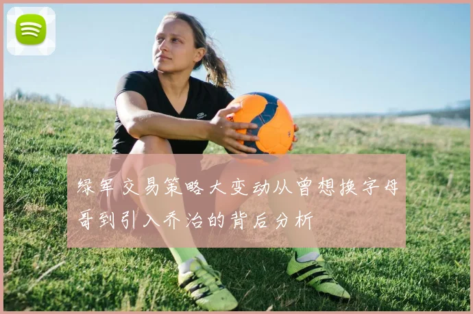 绿军交易策略大变动从曾想换字母哥到引入乔治的背后分析
