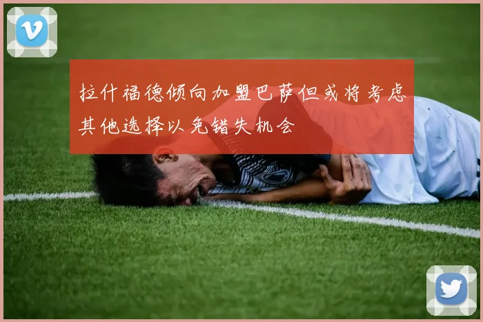 拉什福德倾向加盟巴萨但或将考虑其他选择以免错失机会