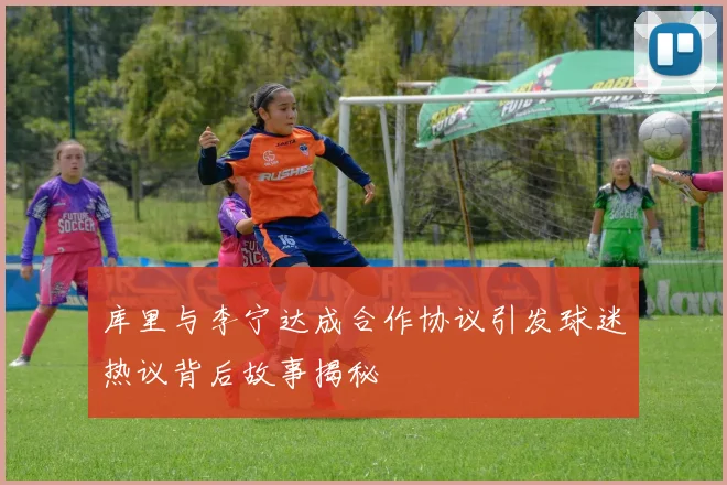 库里与李宁达成合作协议引发球迷热议背后故事揭秘