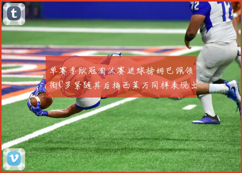 单赛季欧冠淘汰赛进球榜姆巴佩领衔C罗紧随其后梅西莱万同样表现出色