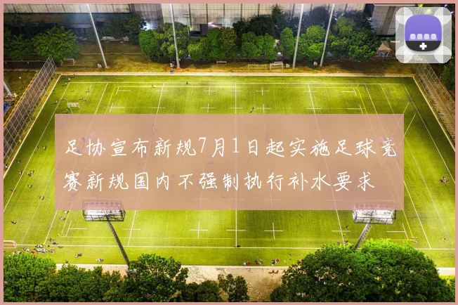 足协宣布新规7月1日起实施足球竞赛新规国内不强制执行补水要求