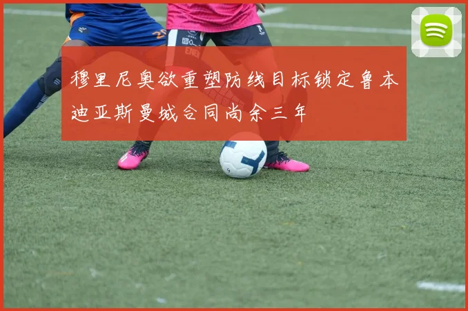 穆里尼奥欲重塑防线目标锁定鲁本迪亚斯曼城合同尚余三年