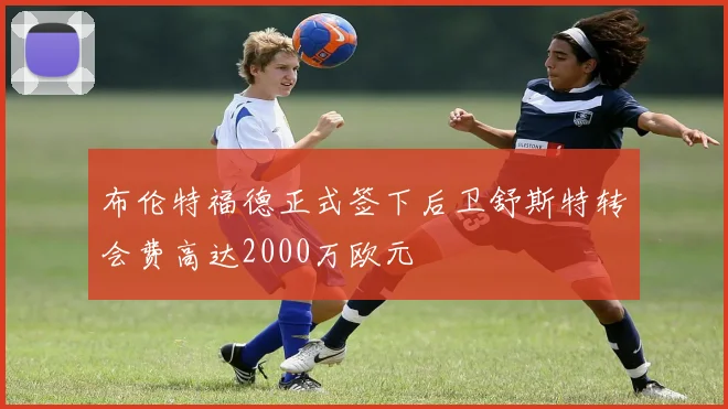 布伦特福德正式签下后卫舒斯特转会费高达2000万欧元