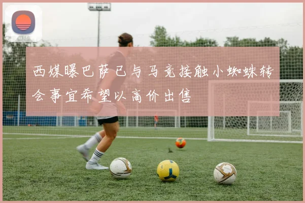 西媒曝巴萨已与马竞接触小蜘蛛转会事宜希望以高价出售