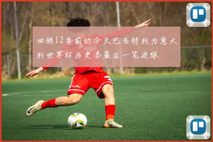 回顾12年前的今天巴洛特利为意大利世界杯历史添最后一笔进球