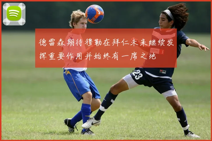 德雷森期待穆勒在拜仁未来继续发挥重要作用并始终有一席之地