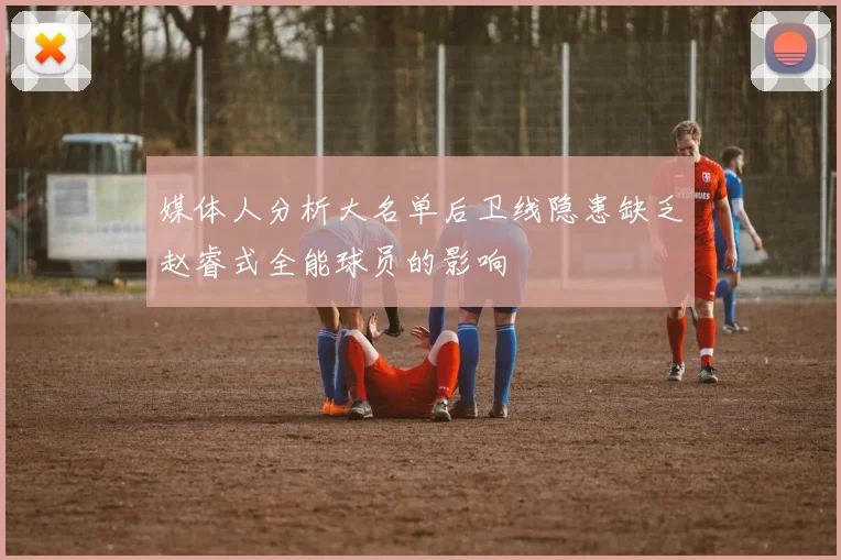 媒体人分析大名单后卫线隐患缺乏赵睿式全能球员的影响