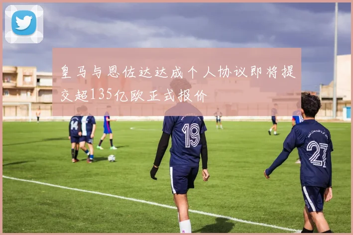 皇马与恩佐达达成个人协议即将提交超135亿欧正式报价