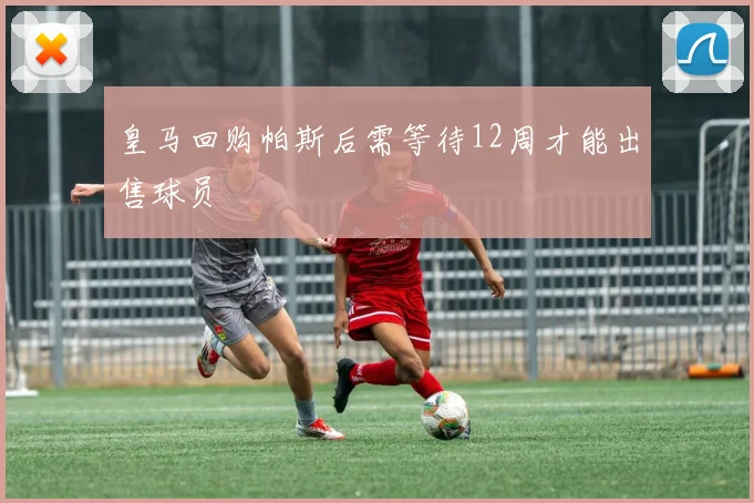 皇马回购帕斯后需等待12周才能出售球员