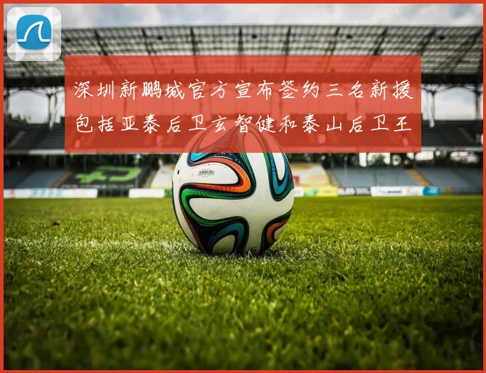 深圳新鹏城官方宣布签约三名新援包括亚泰后卫玄智健和泰山后卫王昱衡