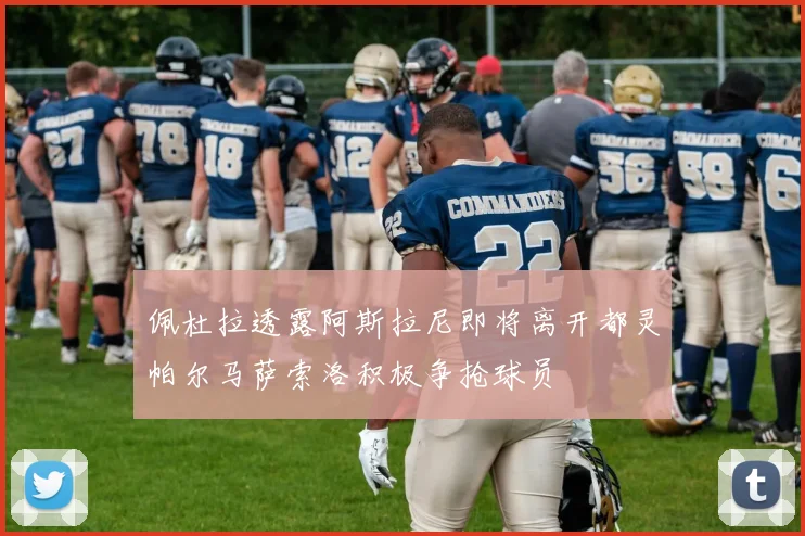 佩杜拉透露阿斯拉尼即将离开都灵帕尔马萨索洛积极争抢球员