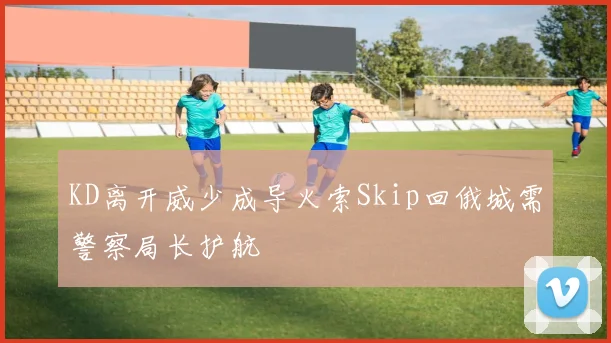 KD离开威少成导火索Skip回俄城需警察局长护航