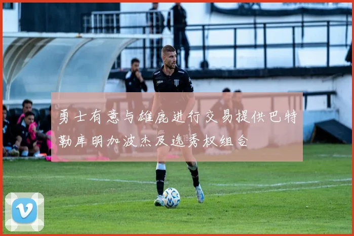 勇士有意与雄鹿进行交易提供巴特勒库明加波杰及选秀权组合