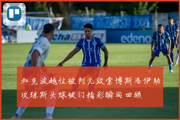 加克波越位被判无效索博斯洛伊助攻琼斯头球破门精彩瞬间回顾