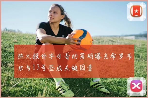 热火报价字母哥的筹码曝光希罗韦尔与13号签成关键因素