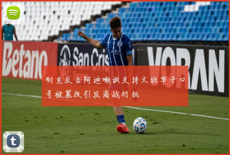 耐克反击阿迪嘲讽支持文班华子口号被篡改引发商战对抗
