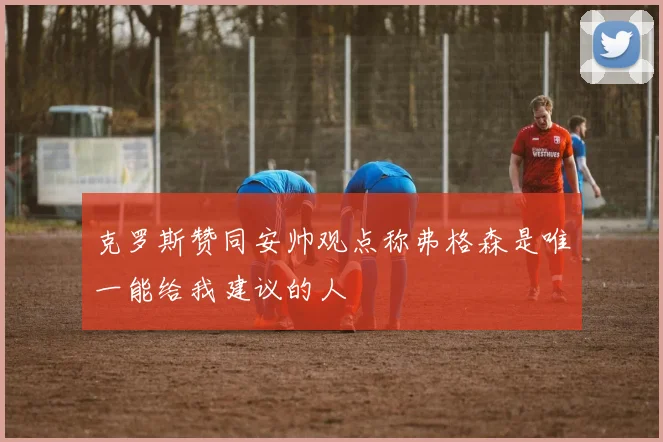 克罗斯赞同安帅观点称弗格森是唯一能给我建议的人