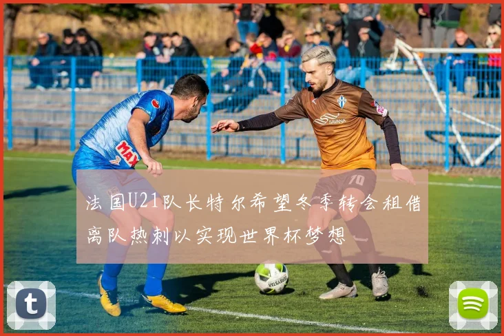 法国U21队长特尔希望冬季转会租借离队热刺以实现世界杯梦想