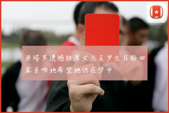 劳塔罗遗憾缺席女儿五岁生日盼回家亲吻她希望她仍在梦中